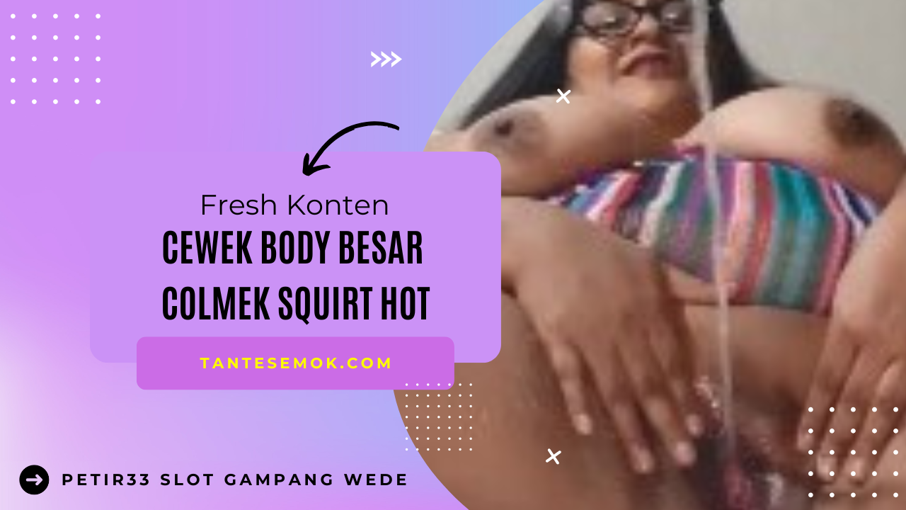 Cewek Body Besar Colmek Squirt